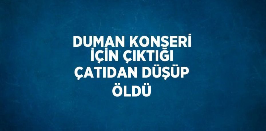 DUMAN KONSERİ İÇİN ÇIKTIĞI ÇATIDAN DÜŞÜP ÖLDÜ