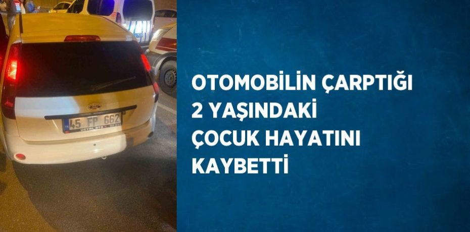 OTOMOBİLİN ÇARPTIĞI 2 YAŞINDAKİ ÇOCUK HAYATINI KAYBETTİ