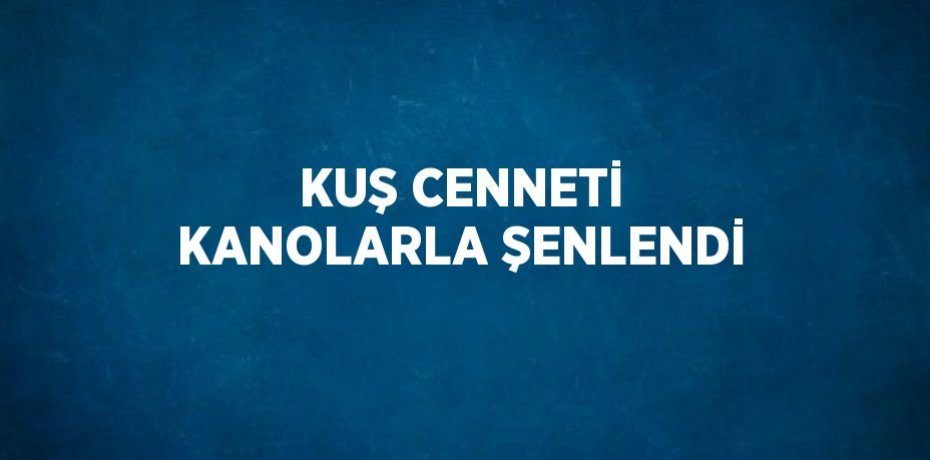 KUŞ CENNETİ KANOLARLA ŞENLENDİ