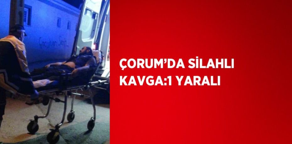ÇORUM’DA SİLAHLI KAVGA:1 YARALI
