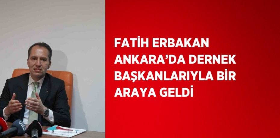 FATİH ERBAKAN ANKARA’DA DERNEK BAŞKANLARIYLA BİR ARAYA GELDİ