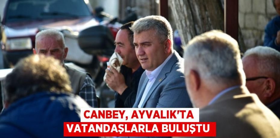 Canbey, Ayvalık'ta Vatandaşlarla buluştu