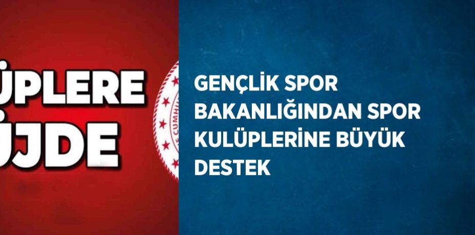GENÇLİK SPOR BAKANLIĞINDAN SPOR KULÜPLERİNE BÜYÜK DESTEK