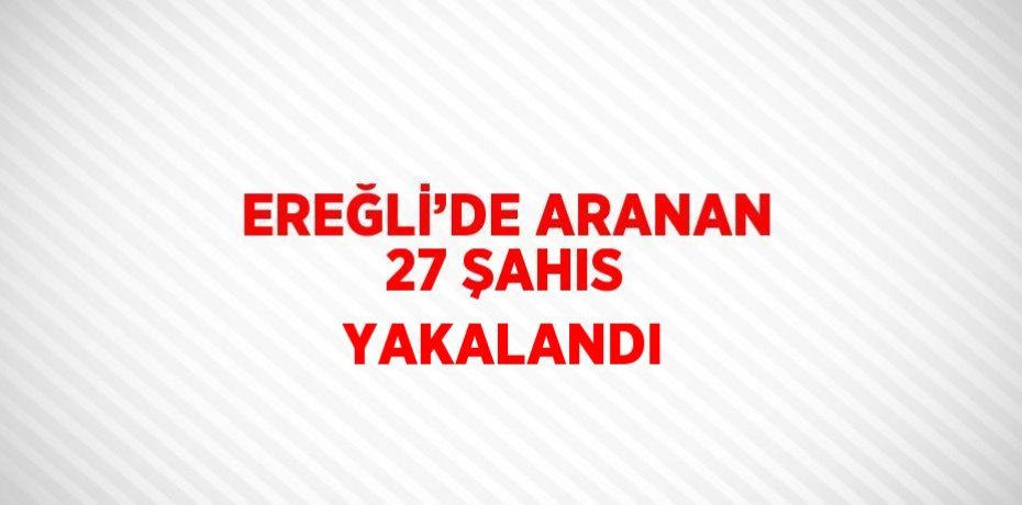 EREĞLİ’DE ARANAN 27 ŞAHIS YAKALANDI