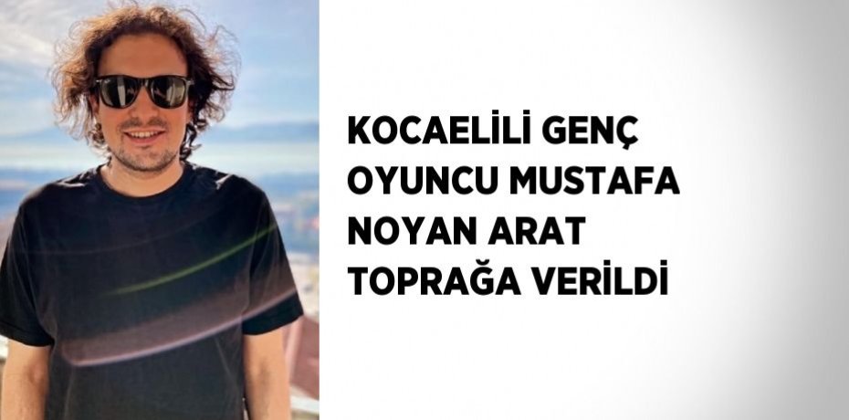 KOCAELİLİ GENÇ OYUNCU MUSTAFA NOYAN ARAT TOPRAĞA VERİLDİ