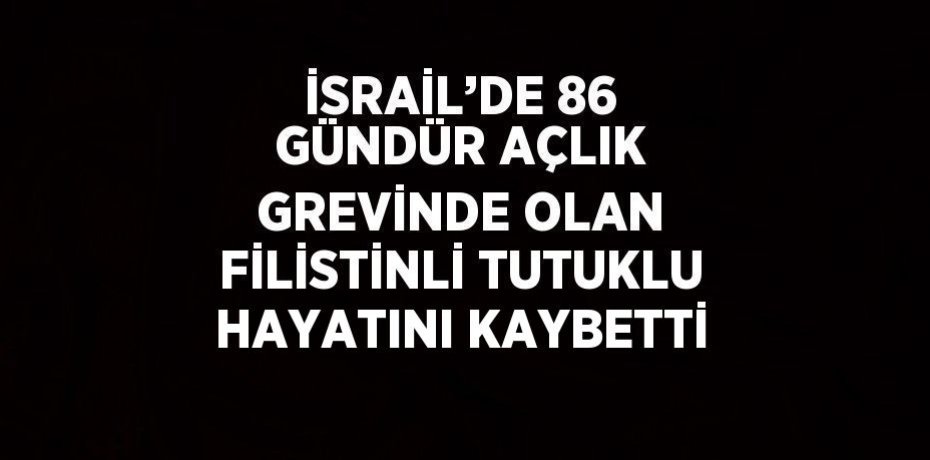 İSRAİL’DE 86 GÜNDÜR AÇLIK GREVİNDE OLAN FİLİSTİNLİ TUTUKLU HAYATINI KAYBETTİ