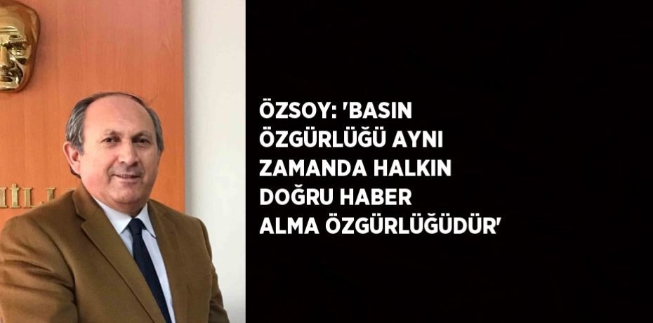 ÖZSOY: 'BASIN ÖZGÜRLÜĞÜ AYNI ZAMANDA HALKIN DOĞRU HABER ALMA ÖZGÜRLÜĞÜDÜR'
