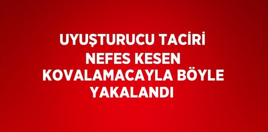 UYUŞTURUCU TACİRİ NEFES KESEN KOVALAMACAYLA BÖYLE YAKALANDI