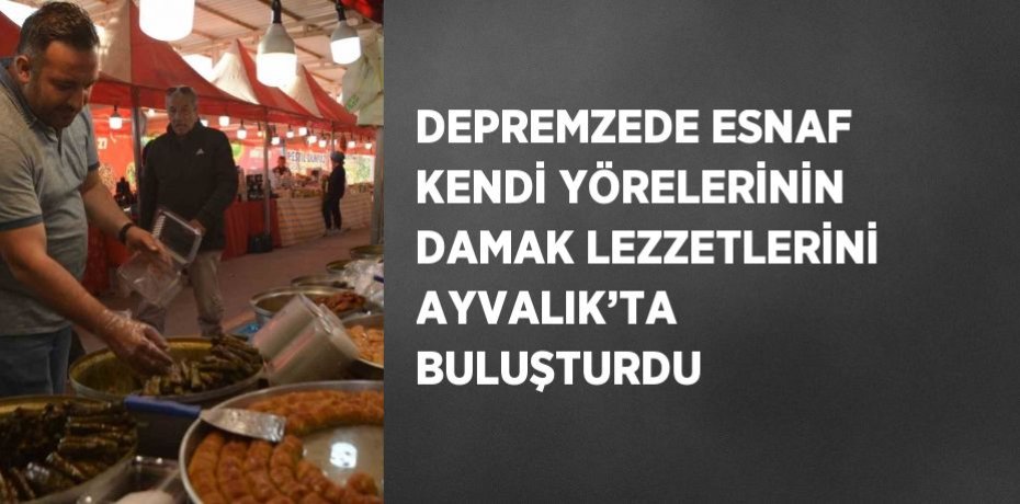 DEPREMZEDE ESNAF KENDİ YÖRELERİNİN DAMAK LEZZETLERİNİ AYVALIK’TA BULUŞTURDU