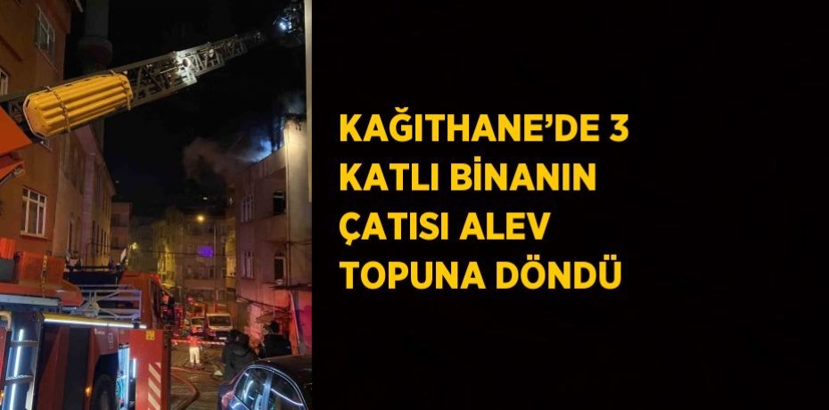 KAĞITHANE’DE 3 KATLI BİNANIN ÇATISI ALEV TOPUNA DÖNDÜ