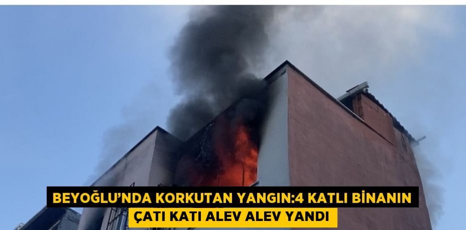BEYOĞLU’NDA KORKUTAN YANGIN:4 KATLI BİNANIN ÇATI KATI ALEV ALEV YANDI