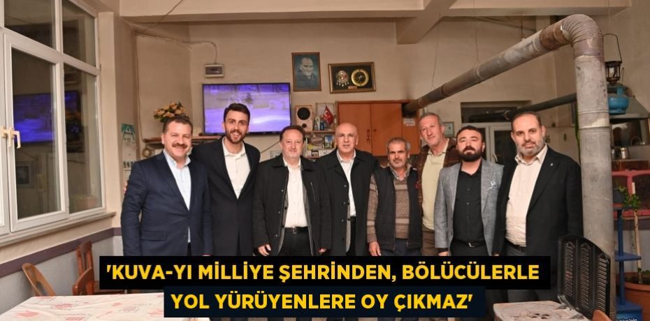 “KUVA-YI MİLLİYE ŞEHRİNDEN, BÖLÜCÜLERLE YOL YÜRÜYENLERE OY ÇIKMAZ”