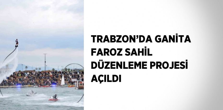 TRABZON’DA GANİTA FAROZ SAHİL DÜZENLEME PROJESİ AÇILDI