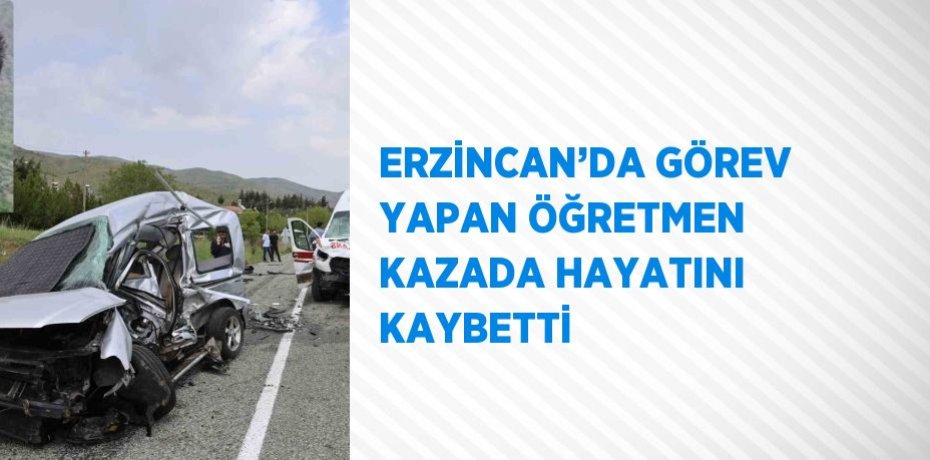 ERZİNCAN’DA GÖREV YAPAN ÖĞRETMEN KAZADA HAYATINI KAYBETTİ