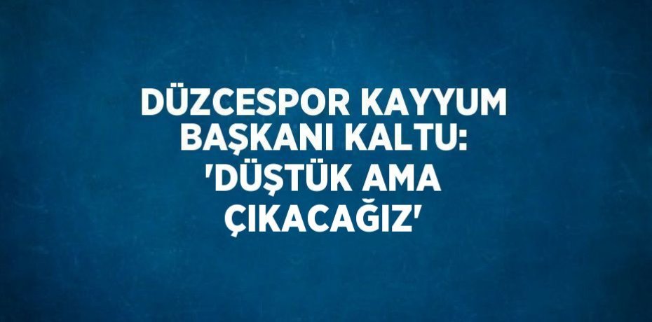 DÜZCESPOR KAYYUM BAŞKANI KALTU: 'DÜŞTÜK AMA ÇIKACAĞIZ'