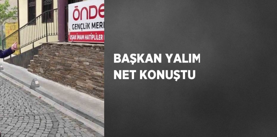 BAŞKAN YALIM NET KONUŞTU