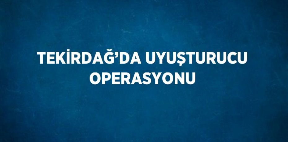 TEKİRDAĞ’DA UYUŞTURUCU OPERASYONU