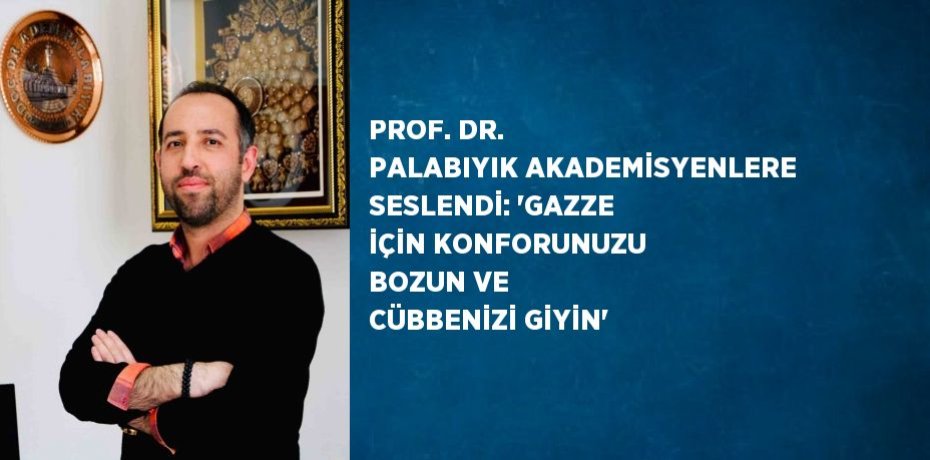 PROF. DR. PALABIYIK AKADEMİSYENLERE SESLENDİ: 'GAZZE İÇİN KONFORUNUZU BOZUN VE CÜBBENİZİ GİYİN'
