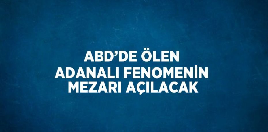 ABD’DE ÖLEN ADANALI FENOMENİN MEZARI AÇILACAK