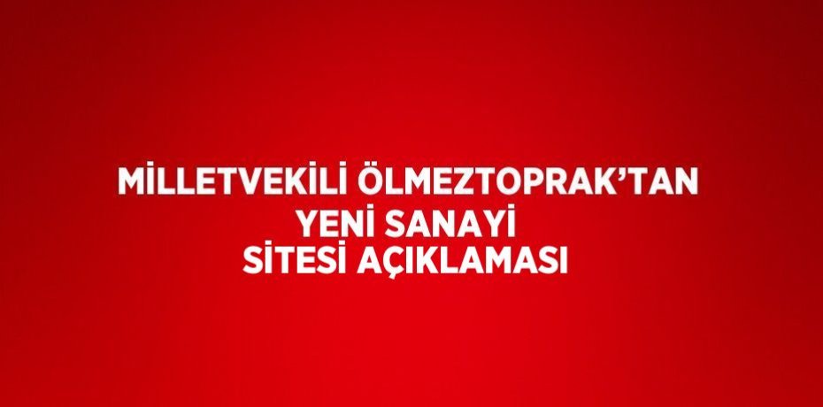 MİLLETVEKİLİ ÖLMEZTOPRAK’TAN YENİ SANAYİ SİTESİ AÇIKLAMASI