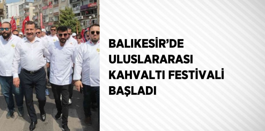 BALIKESİR’DE ULUSLARARASI KAHVALTI FESTİVALİ BAŞLADI