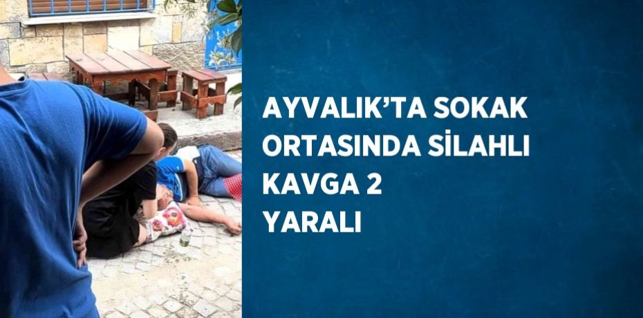 AYVALIK’TA SOKAK ORTASINDA SİLAHLI KAVGA 2 YARALI