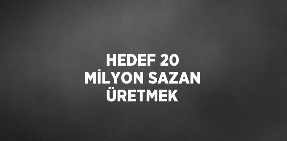 HEDEF 20 MİLYON SAZAN ÜRETMEK