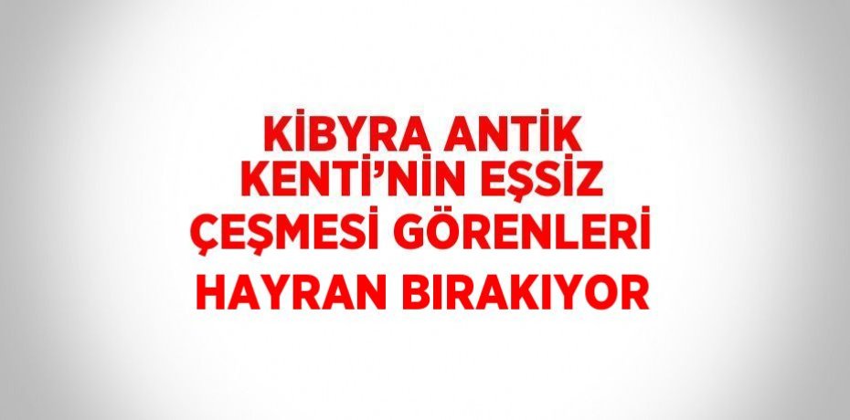 KİBYRA ANTİK KENTİ’NİN EŞSİZ ÇEŞMESİ GÖRENLERİ HAYRAN BIRAKIYOR