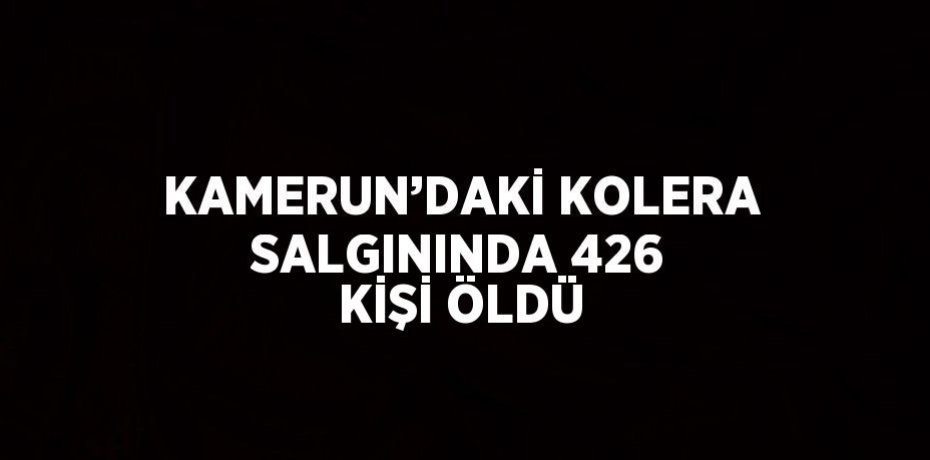 KAMERUN’DAKİ KOLERA SALGININDA 426 KİŞİ ÖLDÜ