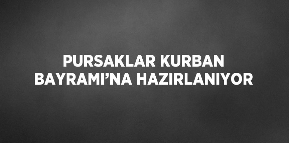 PURSAKLAR KURBAN BAYRAMI’NA HAZIRLANIYOR