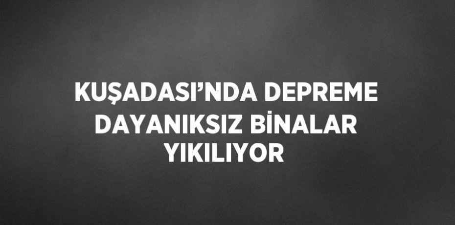KUŞADASI’NDA DEPREME DAYANIKSIZ BİNALAR YIKILIYOR