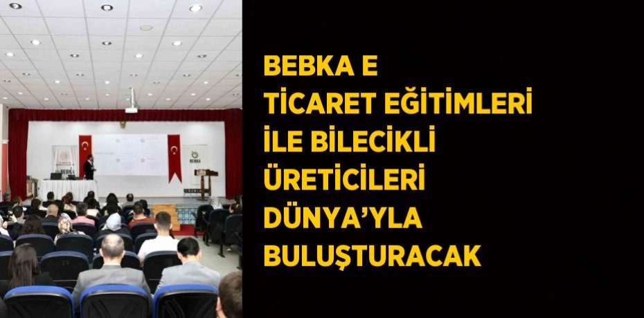 BEBKA E TİCARET EĞİTİMLERİ İLE BİLECİKLİ ÜRETİCİLERİ DÜNYA’YLA BULUŞTURACAK