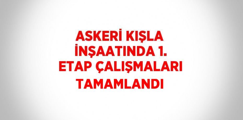 ASKERİ KIŞLA İNŞAATINDA 1. ETAP ÇALIŞMALARI TAMAMLANDI