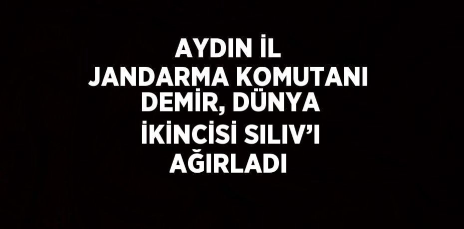 AYDIN İL JANDARMA KOMUTANI DEMİR, DÜNYA İKİNCİSİ SILIV’I AĞIRLADI