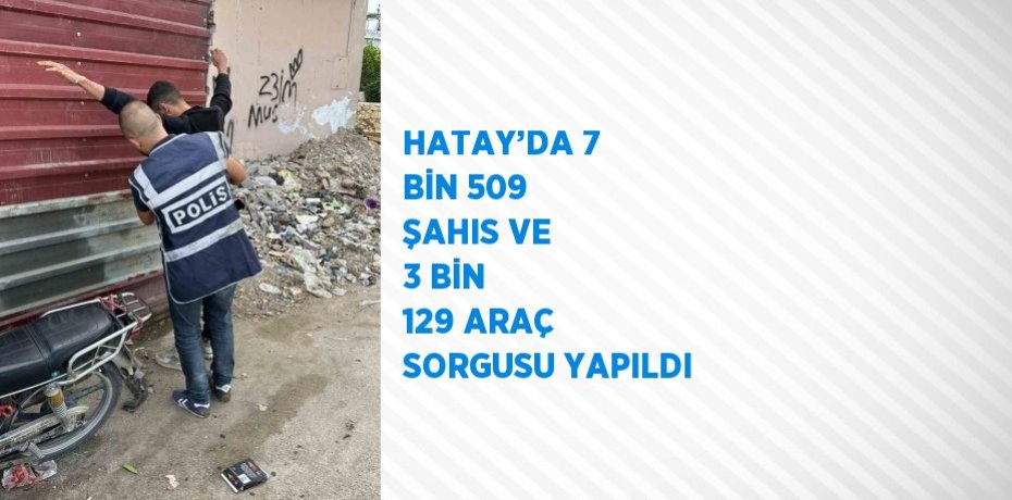 HATAY’DA 7 BİN 509 ŞAHIS VE 3 BİN 129 ARAÇ SORGUSU YAPILDI