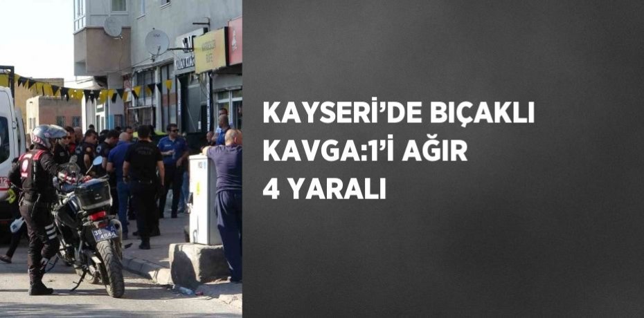 KAYSERİ’DE BIÇAKLI KAVGA:1’İ AĞIR 4 YARALI