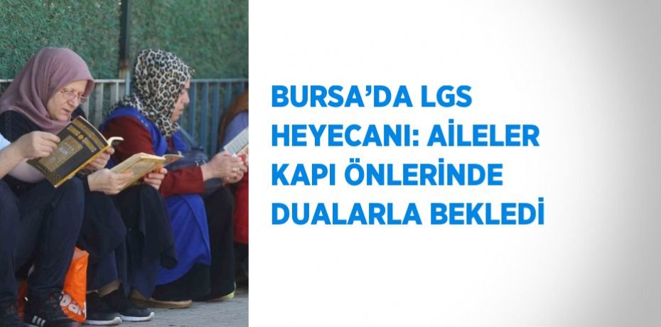 BURSA’DA LGS HEYECANI: AİLELER KAPI ÖNLERİNDE DUALARLA BEKLEDİ