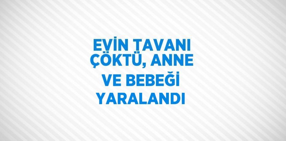 EVİN TAVANI ÇÖKTÜ, ANNE VE BEBEĞİ YARALANDI