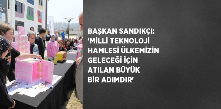 BAŞKAN SANDIKÇI: 'MİLLİ TEKNOLOJİ HAMLESİ ÜLKEMİZİN GELECEĞİ İÇİN ATILAN BÜYÜK BİR ADIMDIR'