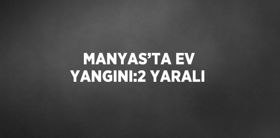 MANYAS’TA EV YANGINI:2 YARALI