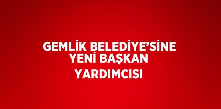GEMLİK BELEDİYE’SİNE YENİ BAŞKAN YARDIMCISI
