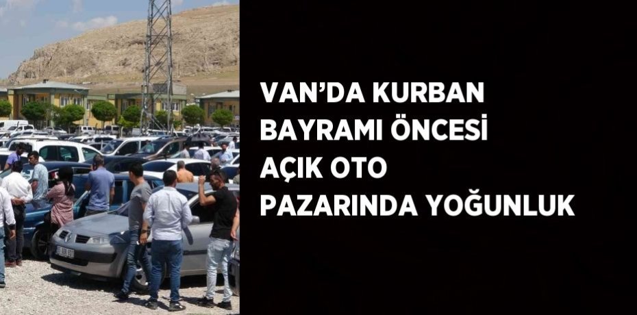 VAN’DA KURBAN BAYRAMI ÖNCESİ AÇIK OTO PAZARINDA YOĞUNLUK