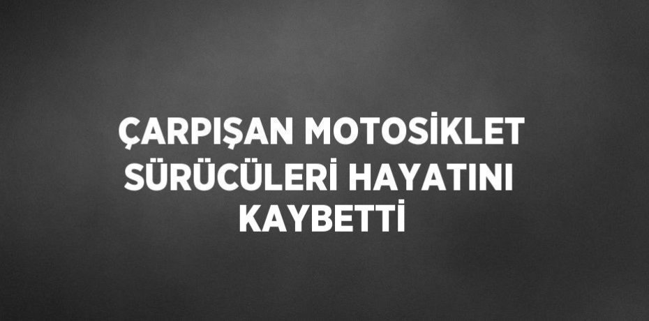 ÇARPIŞAN MOTOSİKLET SÜRÜCÜLERİ HAYATINI KAYBETTİ