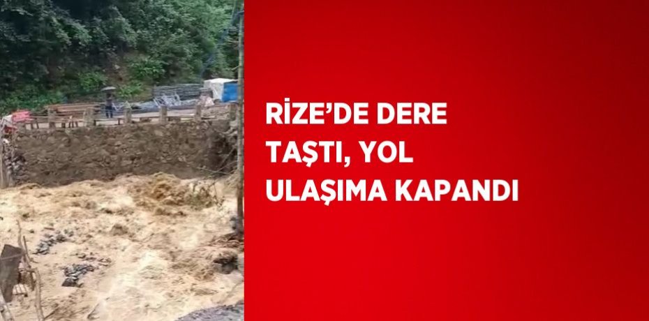 RİZE’DE DERE TAŞTI, YOL ULAŞIMA KAPANDI