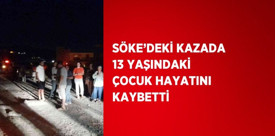 SÖKE’DEKİ KAZADA 13 YAŞINDAKİ ÇOCUK HAYATINI KAYBETTİ