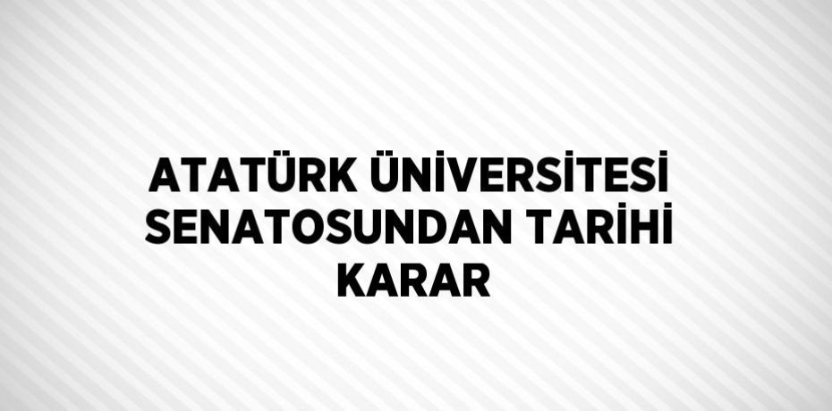 ATATÜRK ÜNİVERSİTESİ SENATOSUNDAN TARİHİ KARAR