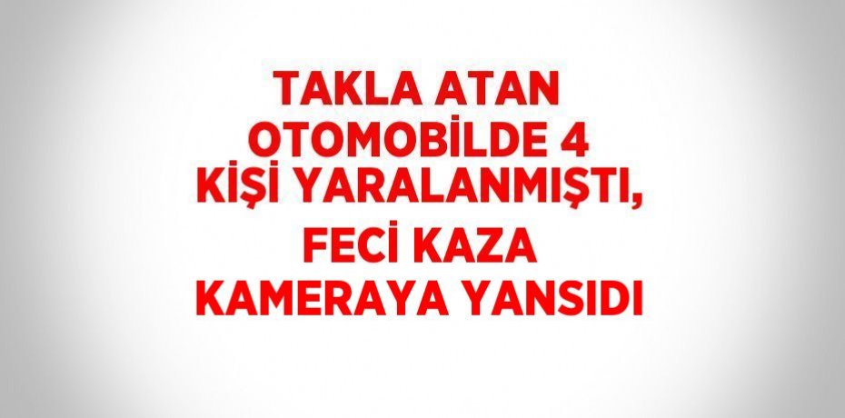 TAKLA ATAN OTOMOBİLDE 4 KİŞİ YARALANMIŞTI, FECİ KAZA KAMERAYA YANSIDI