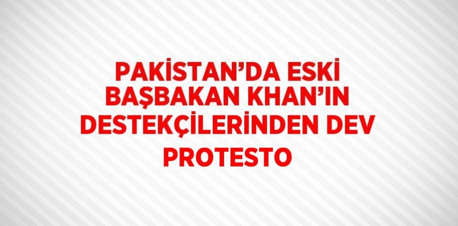PAKİSTAN’DA ESKİ BAŞBAKAN KHAN’IN DESTEKÇİLERİNDEN DEV PROTESTO