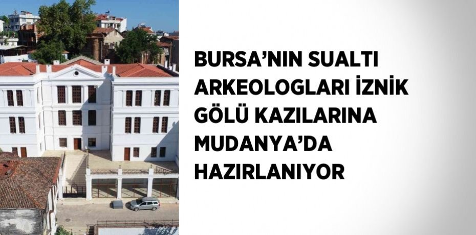 BURSA’NIN SUALTI ARKEOLOGLARI İZNİK GÖLÜ KAZILARINA MUDANYA’DA HAZIRLANIYOR
