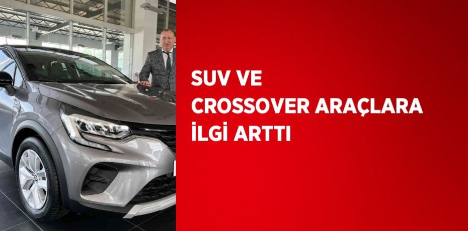 SUV VE CROSSOVER ARAÇLARA İLGİ ARTTI